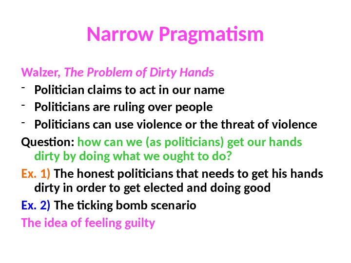 Narrow Pragmatism Walzer,  The Problem of Dirty Hands - Politician claims to act in our