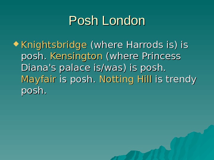   Posh London Knightsbridge (where Harrods is) is posh.  Kensington (where Princess Diana's palace
