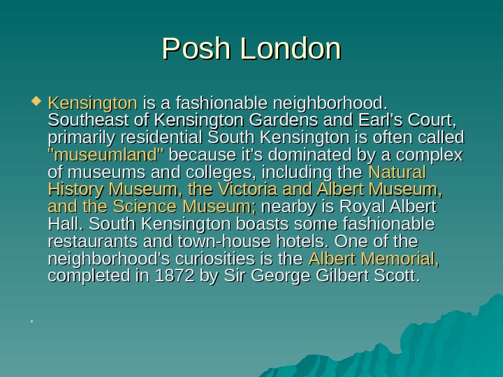   Posh London Kensington is a fashionable neighborhood.  Southeast of Kensington Gardens and Earl's