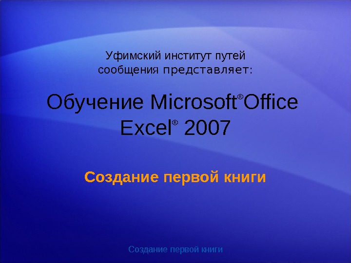 Создание первой книги. Обучение Microsoft ® Office Excel ®  2007 Создание первой книги Уфимский институт