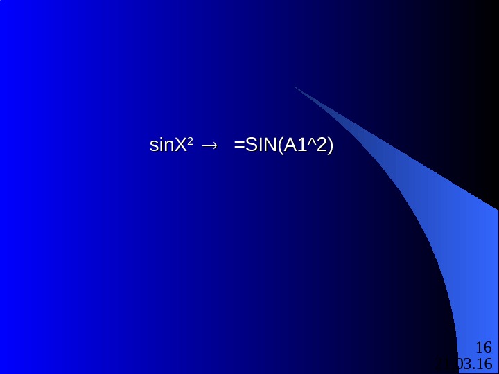 21. 03. 16 16 sin. X 22    =SIN(A 1^2) 