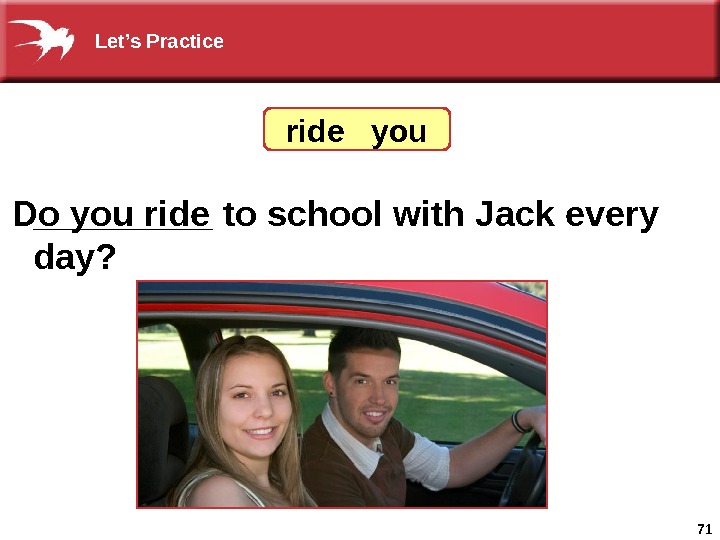 71_____ to school with Jack every day? Do you ride  you Let’s Practice 