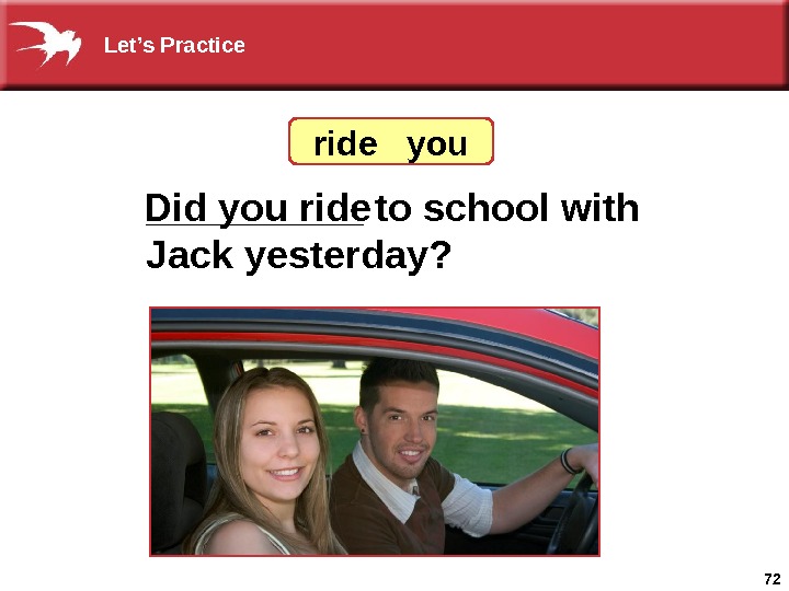 72_____ to school with Jack yesterday? Did you ride  you Let’s Practice 