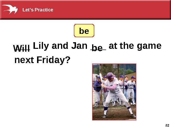 82___ Lily and Jan ___ at the game next Friday? bebe Will  Let’s Practice 