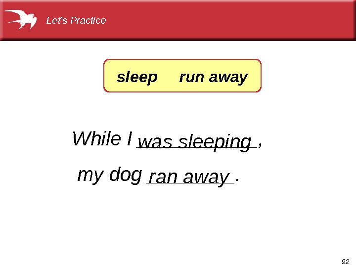 92 While I ______,  my dog ____. ran awaywas sleeping Let’s Practice sleep run away
