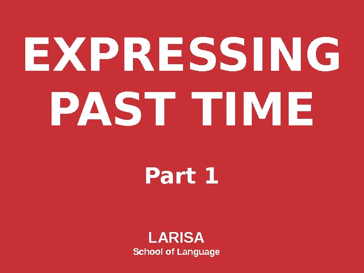 EXPRESSING PAST TIME Part 1 LARISA School of Language 