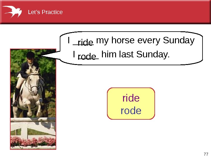 77 Let’s Practice I ____ my horse every Sunday  I ____ him last Sunday. ride
