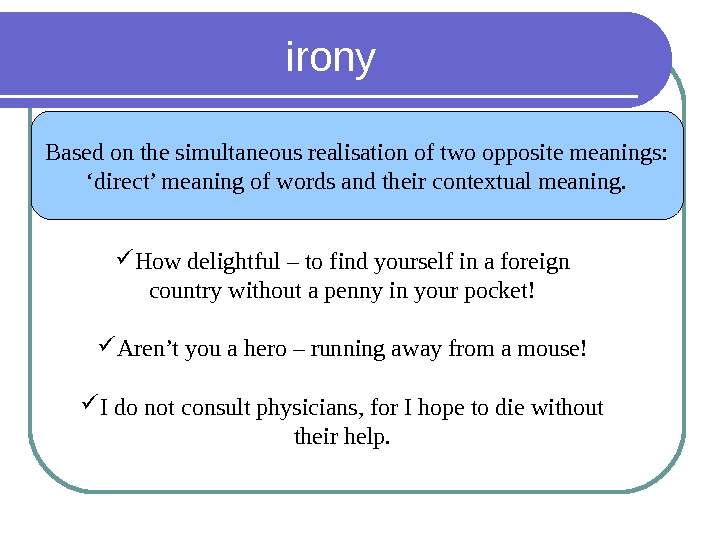 irony Based on the simultaneous realisation of two opposite meanings: ‘ direct’ meaning of words and