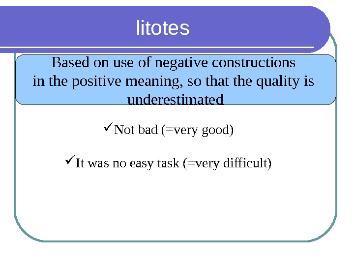 litotes Based on use of negative constructions in the positive meaning, so that the quality is