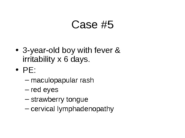 Case #5 • 3 -year-old boy with fever & irritability x 6 days.  • PE: