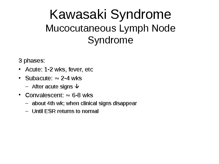 Kawasaki Syndrome Mucocutaneous Lymph Node Syndrome 3 phases:  • Acute: 1 -2 wks, fever, etc