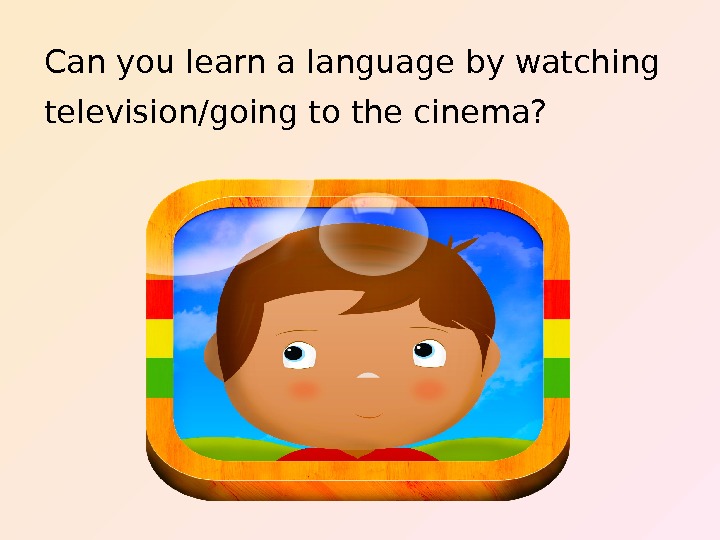   Can you learn a language by watching television/going to the cinema? 