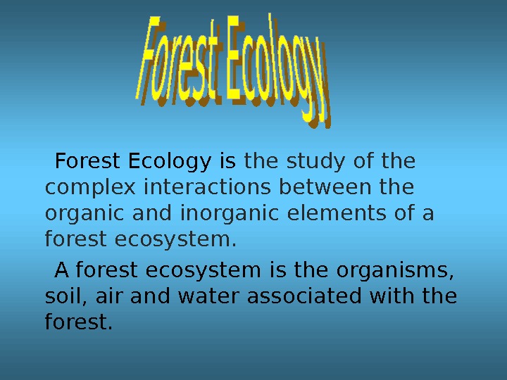 Forest Ecology is the study of the complex interactions between the organic and inorganic elements