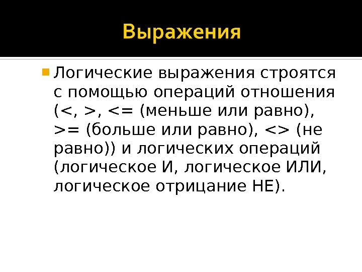  Логические выражения строятся с помощью операций отношения (, , = (меньше или равно),  =