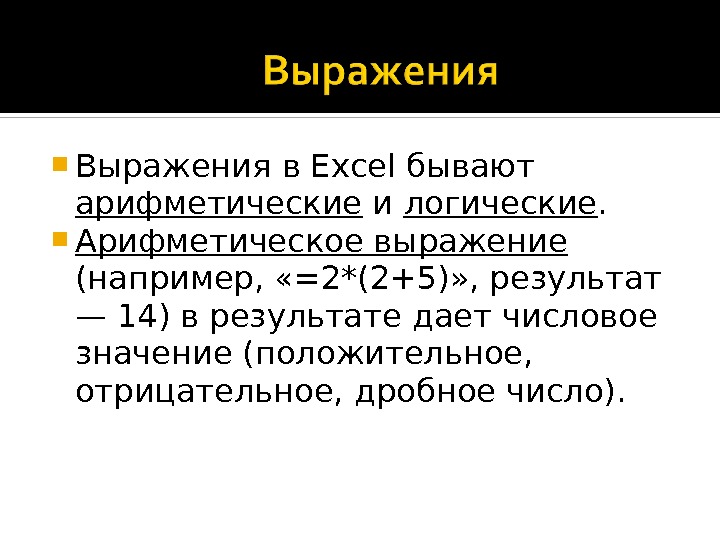  Выражения в Excel бывают арифметические и логические.  Арифметическое выражение  (например,  «=2*(2+5)» ,