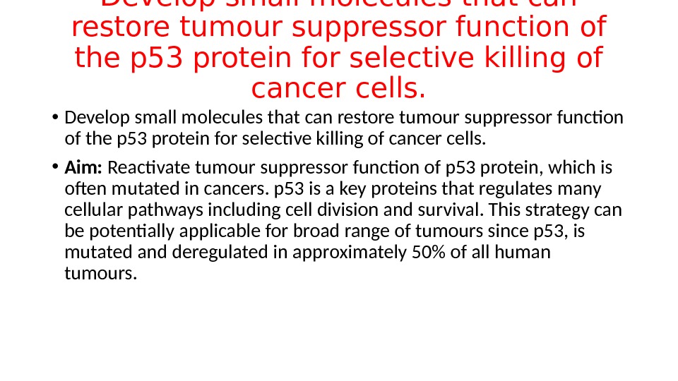Develop small molecules that can restore tumour suppressor function of the p 53 protein for selective