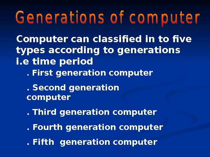 Computer can classified in to five types according to generations i. e time period.  First