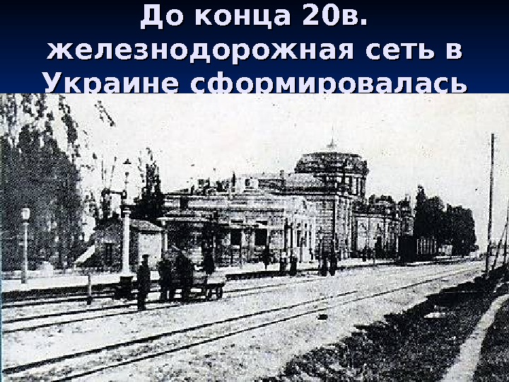   До конца 20в.  железнодорожная сеть в Украине сформировалась 