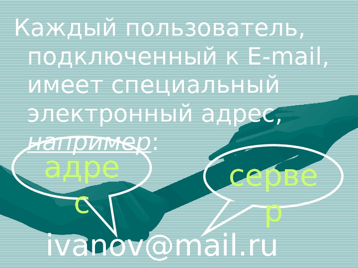 Каждый пользователь,  подключенный к Е-mail,  имеет специальный электронный адрес,  например :  ivanov@mail.