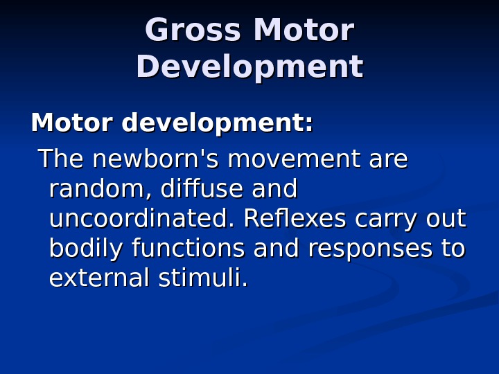 Gross Motor Development Motor development: The newborn's movement are random, diffuse and uncoordinated. Reflexes carry out