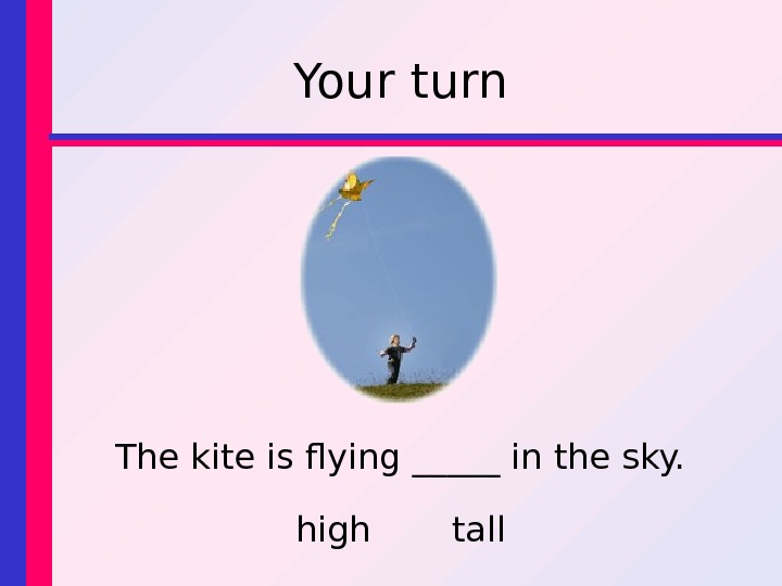 Your turn The kite is flying _____ in the sky. high tall 