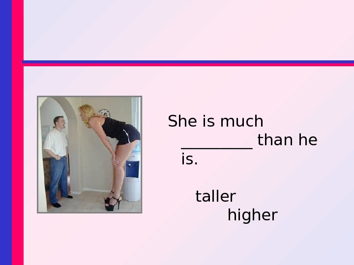 She is much _____ than he is. taller   higher 