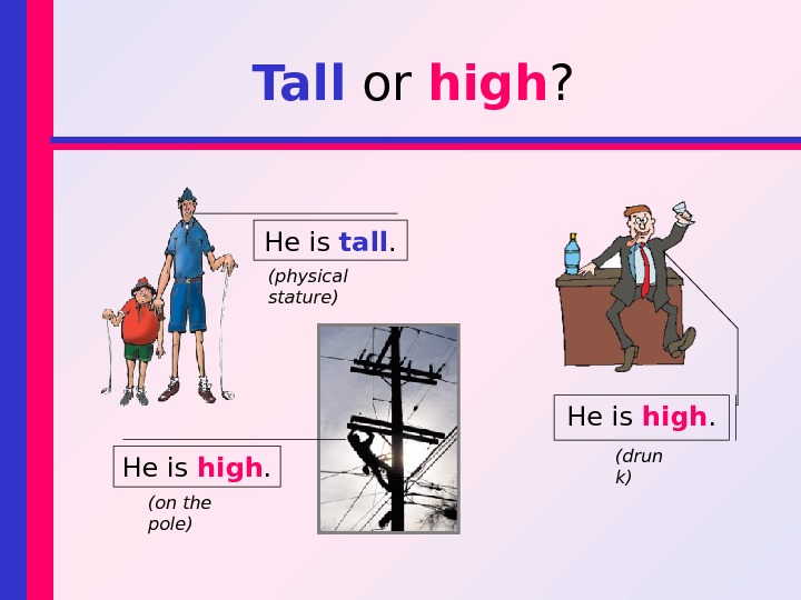 Tall or high ? He is tall. He is high. (on the pole) (drun k)(physical stature)