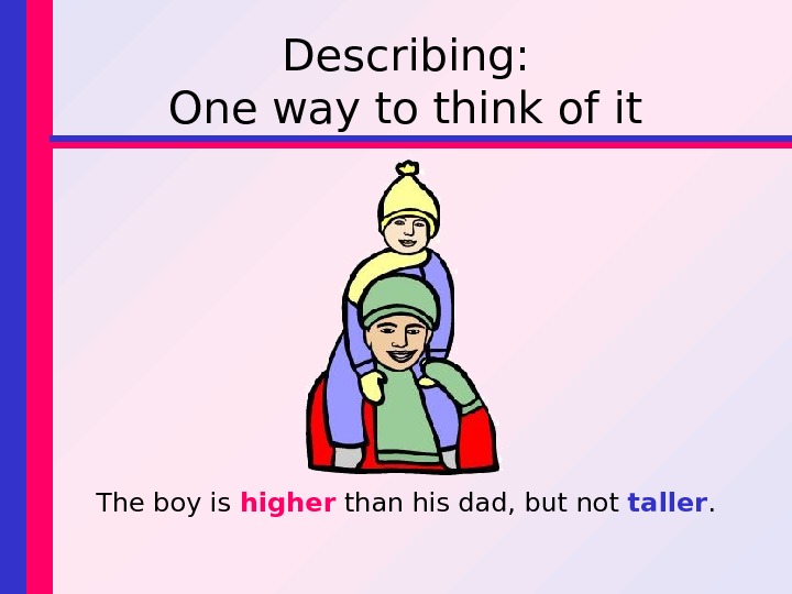 Describing: One way to think of it The boy is higher than his dad, but not