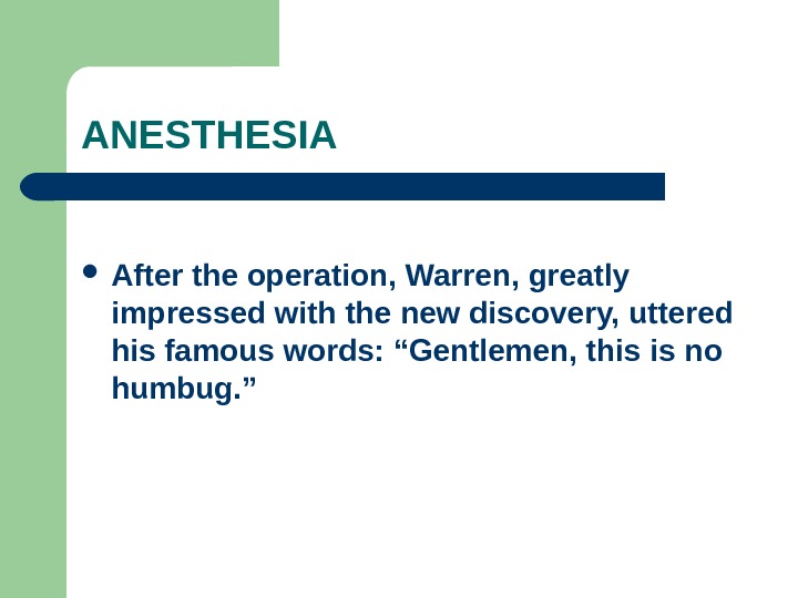 ANESTHESIA After the operation, Warren, greatly impressed with the new discovery, uttered his famous words: “Gentlemen,