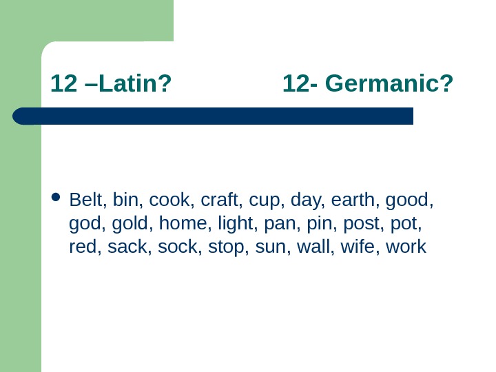  12 –Latin?   12 - Germanic?  Belt, bin, cook, craft, cup, day,