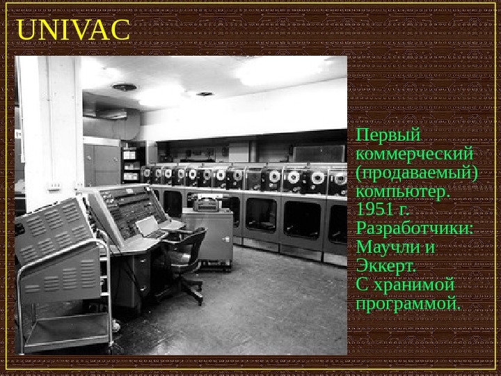   UNIVAC Первый коммерческий (продаваемый) компьютер.  1951 г.  Разработчики:  Маучли и Эккерт.