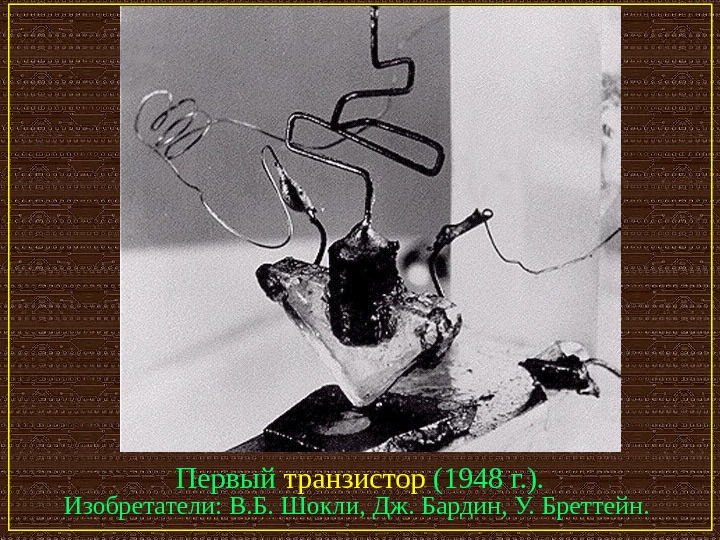   Первый транзистор (1948 г. ). Изобретатели: В. Б. Шокли, Дж. Бардин, У. Бреттейн. 