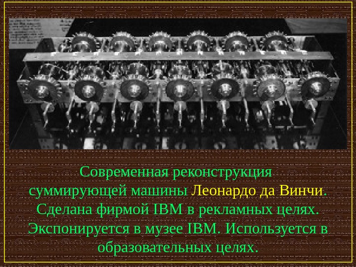   Современная реконструкция суммирующей машины Леонардо да Винчи. Сделана фирмой IBM в рекламных целях. Экспонируется
