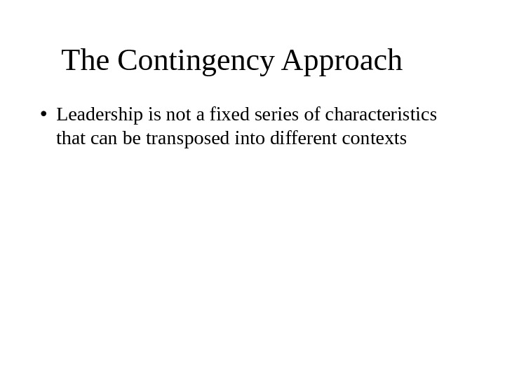 The Contingency Approach  • Leadership is not a fixed series of characteristics that can be