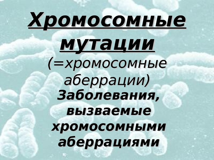   Хромосомные мутации (=хромосомные аберрации) Заболевания,  вызваемые хромосомными аберрациями 