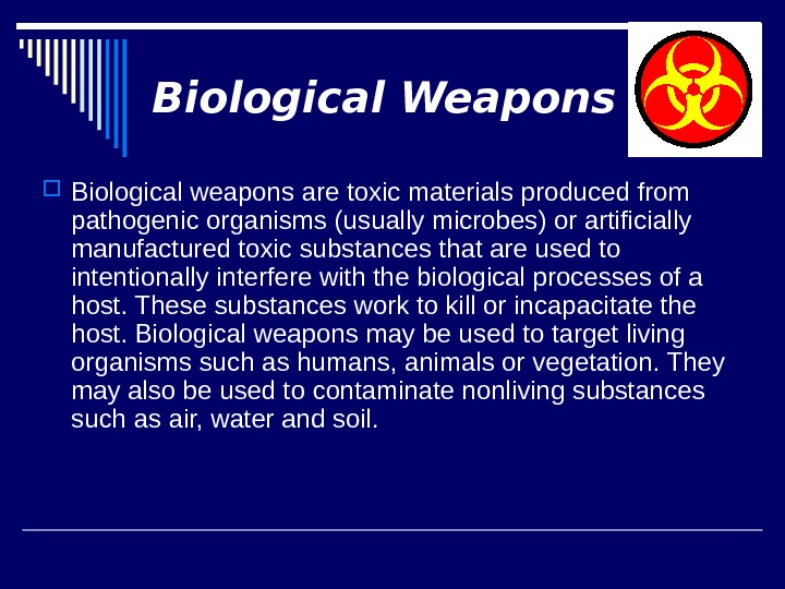 Biological Weapons Biological weapons are toxic materials produced from pathogenic organisms (usually microbes) or artificially manufactured