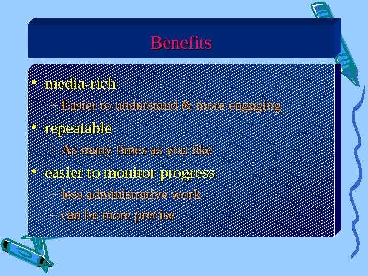   Benefits • media-rich – Easier to understand & more engaging • repeatable – As