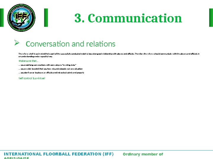 INTERNATIONAL FLOORBALL FEDERATION (IFF)  Ordinary member of AGFIS/GAISF 3. Communication Conversation and relations The referee