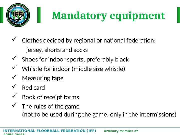 INTERNATIONAL FLOORBALL FEDERATION (IFF)  Ordinary member of AGFIS/GAISF Mandatory equipment Clothes decided by regional or