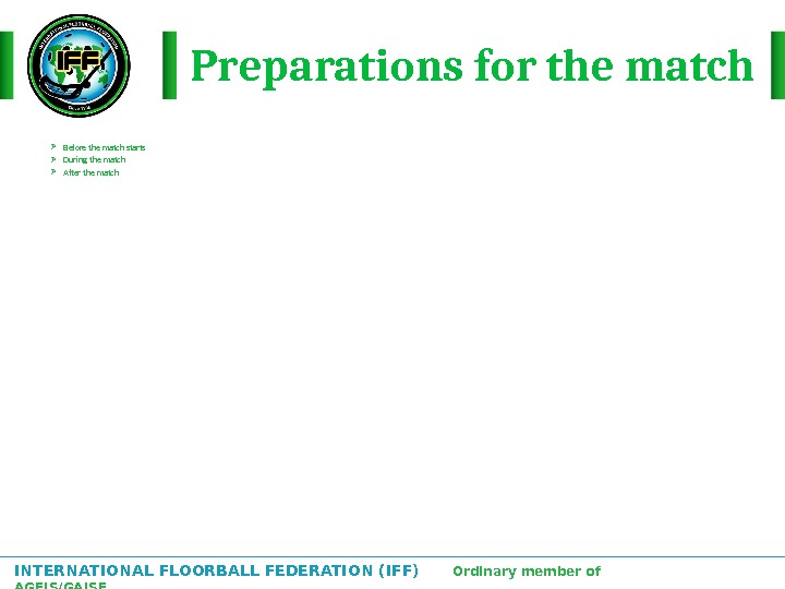INTERNATIONAL FLOORBALL FEDERATION (IFF)  Ordinary member of AGFIS/GAISF Preparations for the match Before the match