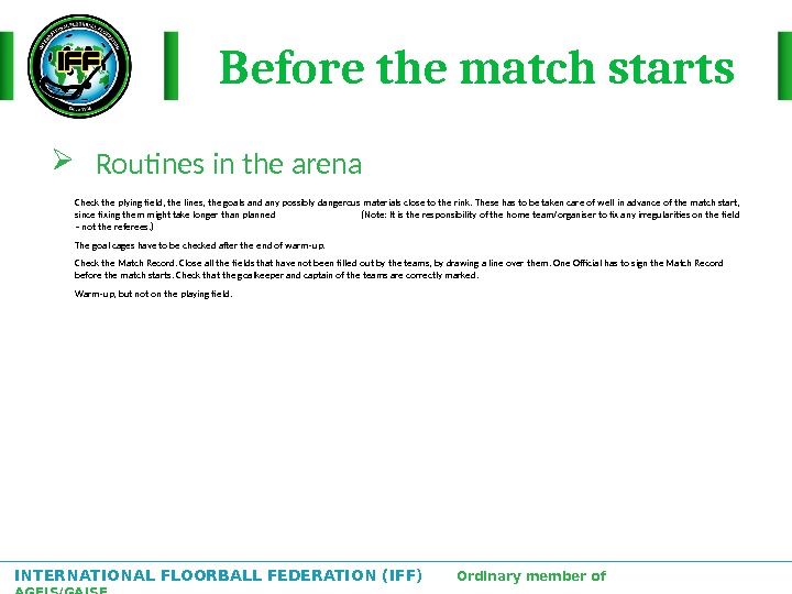 INTERNATIONAL FLOORBALL FEDERATION (IFF)  Ordinary member of AGFIS/GAISF Before the match starts Routines in the
