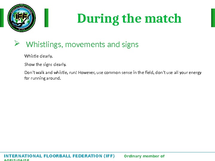 INTERNATIONAL FLOORBALL FEDERATION (IFF)  Ordinary member of AGFIS/GAISF During the match Whistlings, movements and signs