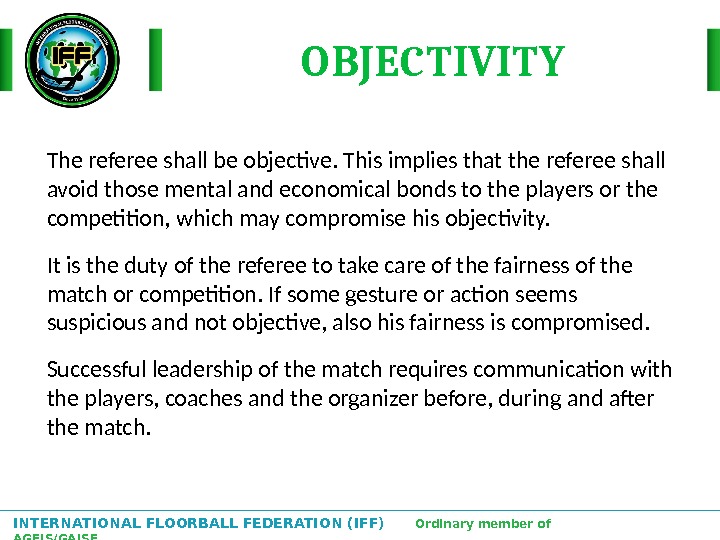 INTERNATIONAL FLOORBALL FEDERATION (IFF)  Ordinary member of AGFIS/GAISF The referee shall be objective. This implies