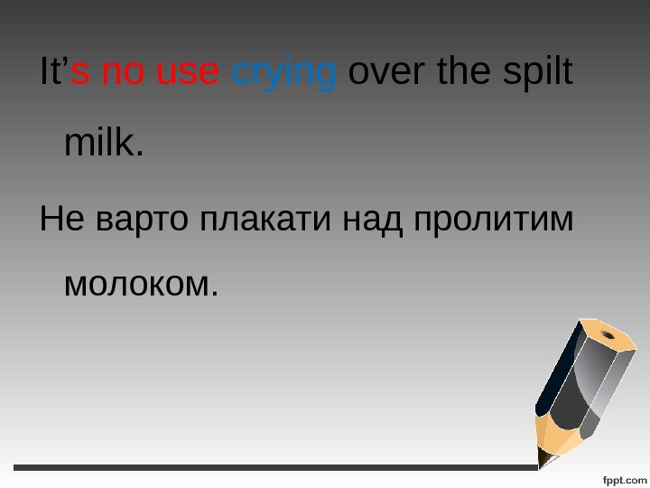 It’ s  no  use  crying over the spilt milk. Не варто плакати над