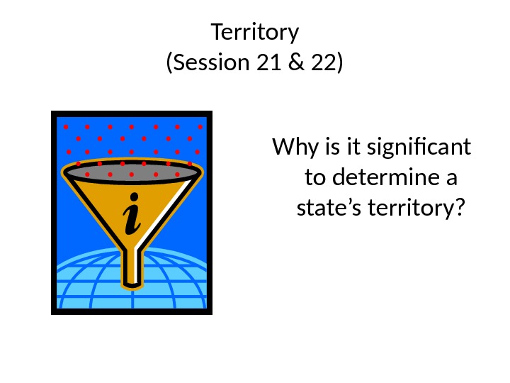 Territory (Session 21 & 22) Why is it significant to determine a state’s territory? 