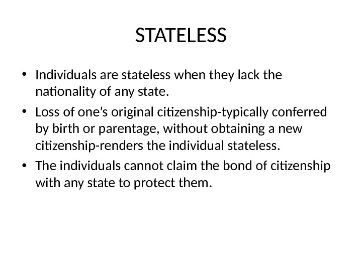 STATELESS • Individuals are stateless when they lack the nationality of any state.  • Loss