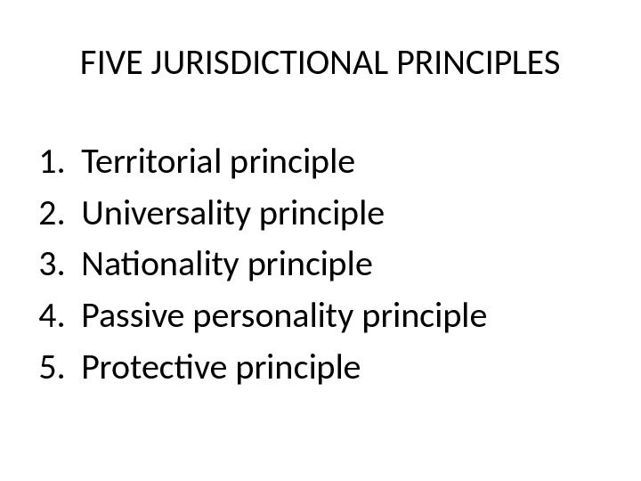 FIVE JURISDICTIONAL PRINCIPLES 1. Territorial principle 2. Universality principle 3. Nationality principle 4. Passive personality principle