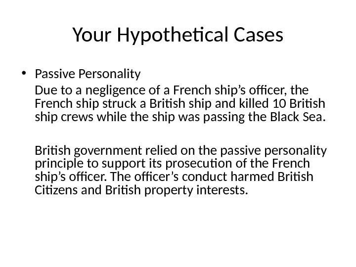 Your Hypothetical Cases • Passive Personality Due to a negligence of a French ship’s officer, the