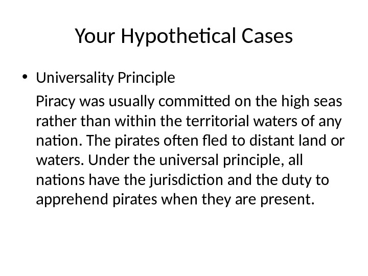 Your Hypothetical Cases • Universality Principle Piracy was usually commited on the high seas rather than
