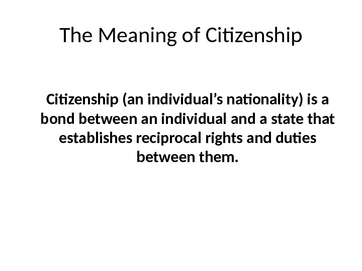 The Meaning of Citizenship (an individual’s nationality) is a bond between an individual and a state